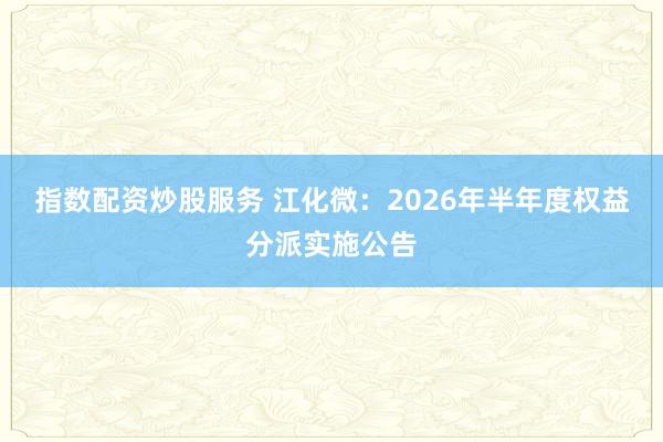 指数配资炒股服务 江化微：2026年半年度权益分派实施公告