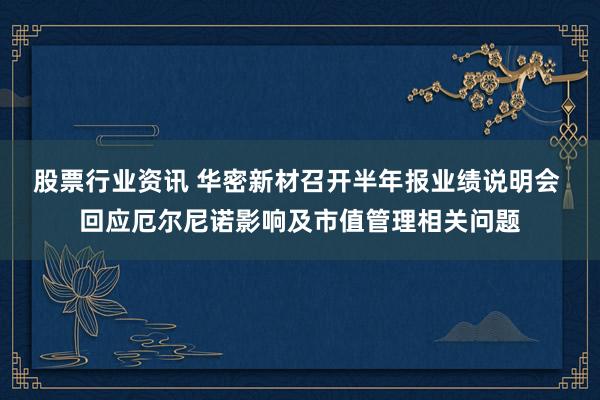 股票行业资讯 华密新材召开半年报业绩说明会 回应厄尔尼诺影响及市值管理相关问题