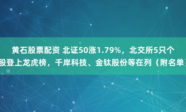 黄石股票配资 北证50涨1.79%，北交所5只个股登上龙虎榜，千岸科技、金钛股份等在列（附名单）