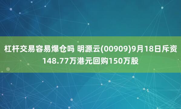 杠杆交易容易爆仓吗 明源云(00909)9月18日斥资148.77万港元回购150万股