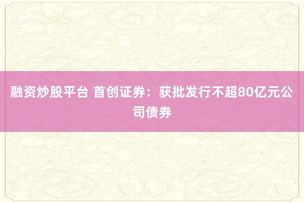 融资炒股平台 首创证券：获批发行不超80亿元公司债券