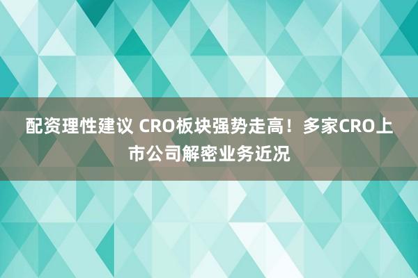 配资理性建议 CRO板块强势走高！多家CRO上市公司解密业务近况
