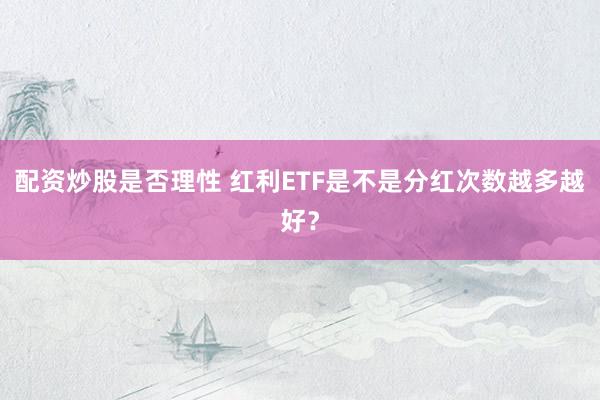配资炒股是否理性 红利ETF是不是分红次数越多越好？