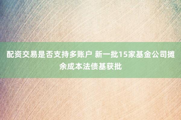 配资交易是否支持多账户 新一批15家基金公司摊余成本法债基获批