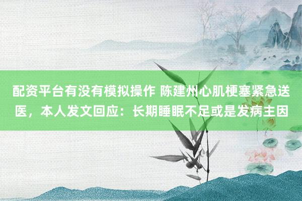 配资平台有没有模拟操作 陈建州心肌梗塞紧急送医，本人发文回应：长期睡眠不足或是发病主因