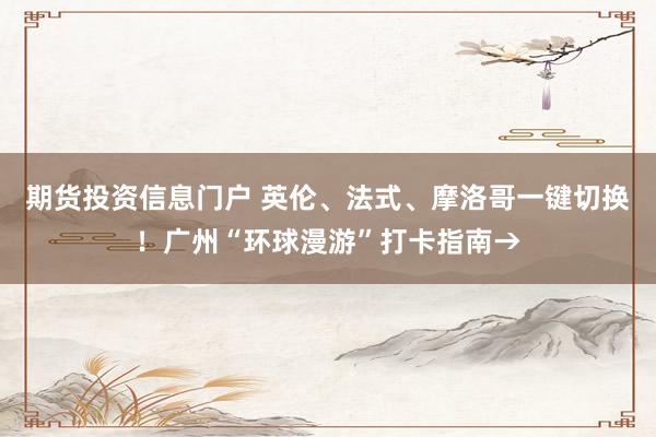 期货投资信息门户 英伦、法式、摩洛哥一键切换！广州“环球漫游”打卡指南→