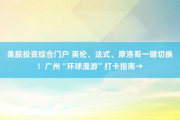 美股投资综合门户 英伦、法式、摩洛哥一键切换！广州“环球漫游”打卡指南→