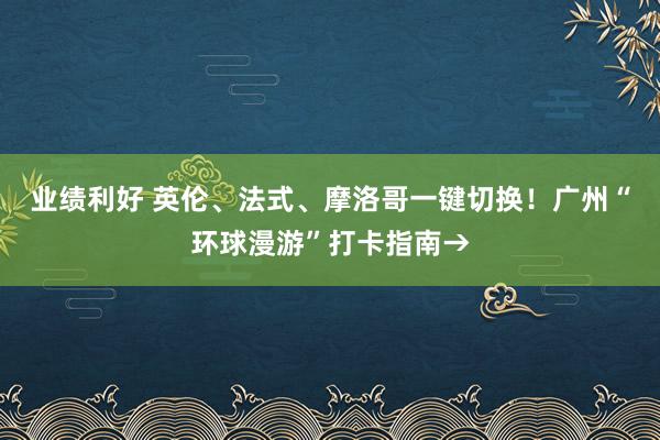 业绩利好 英伦、法式、摩洛哥一键切换！广州“环球漫游”打卡指南→