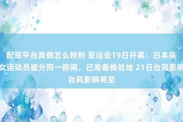 配资平台真假怎么辨别 亚运会19日开幕：日本队有男女运动员被分同一房间，已准备换驻地 21日台风影响将至