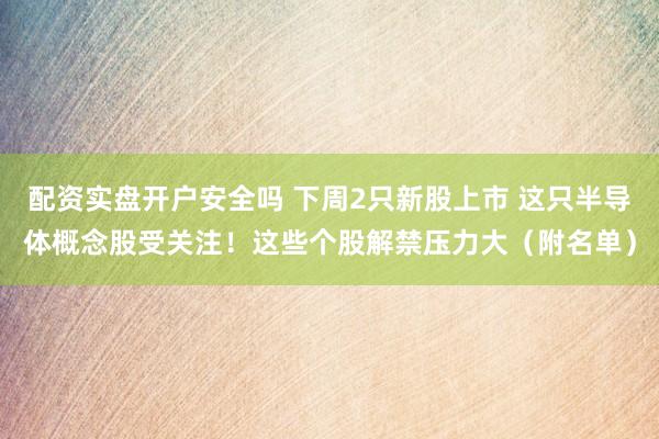 配资实盘开户安全吗 下周2只新股上市 这只半导体概念股受关注！这些个股解禁压力大（附名单）