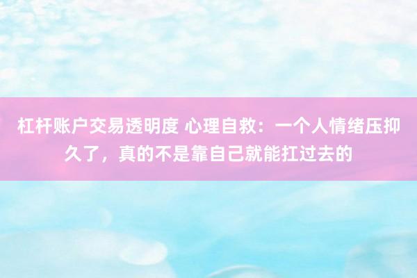 杠杆账户交易透明度 心理自救：一个人情绪压抑久了，真的不是靠自己就能扛过去的