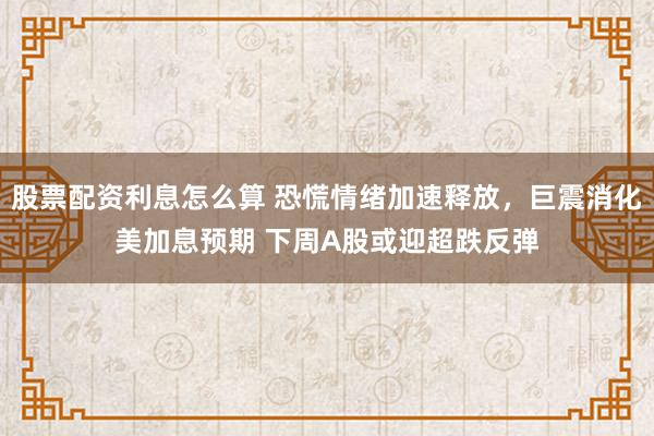 股票配资利息怎么算 恐慌情绪加速释放，巨震消化美加息预期 下周A股或迎超跌反弹