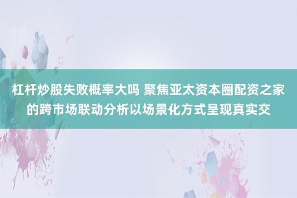 杠杆炒股失败概率大吗 聚焦亚太资本圈配资之家的跨市场联动分析以场景化方式呈现真实交