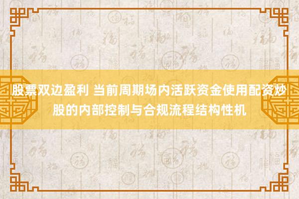 股票双边盈利 当前周期场内活跃资金使用配资炒股的内部控制与合规流程结构性机