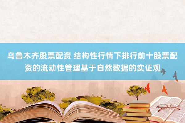 乌鲁木齐股票配资 结构性行情下排行前十股票配资的流动性管理基于自然数据的实证观