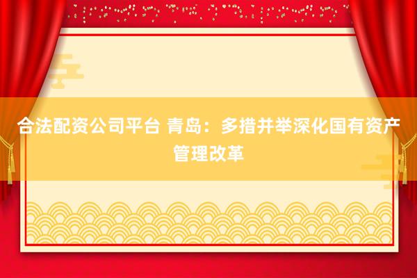合法配资公司平台 青岛：多措并举深化国有资产管理改革