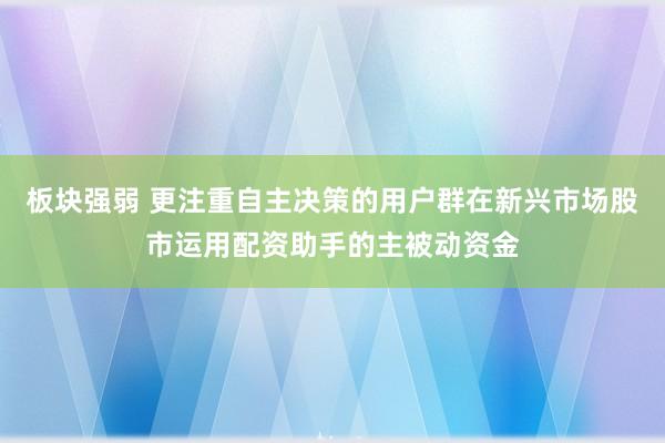 板块强弱 更注重自主决策的用户群在新兴市场股市运用配资助手的主被动资金