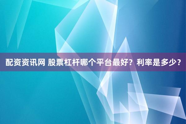 配资资讯网 股票杠杆哪个平台最好？利率是多少？