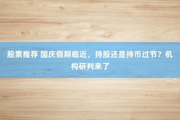 股票推荐 国庆假期临近，持股还是持币过节？机构研判来了