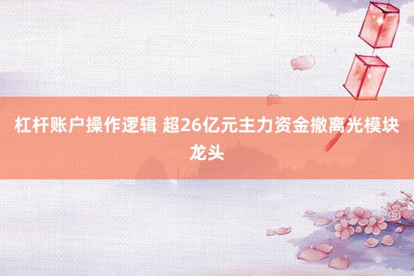 杠杆账户操作逻辑 超26亿元主力资金撤离光模块龙头