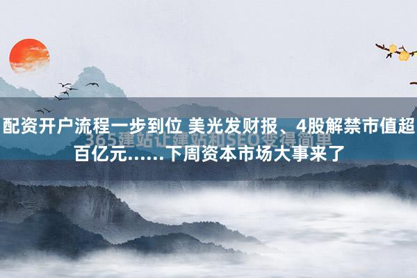 配资开户流程一步到位 美光发财报、4股解禁市值超百亿元......下周资本市场大事来了