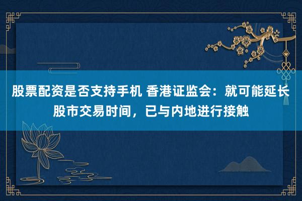 股票配资是否支持手机 香港证监会：就可能延长股市交易时间，已与内地进行接触