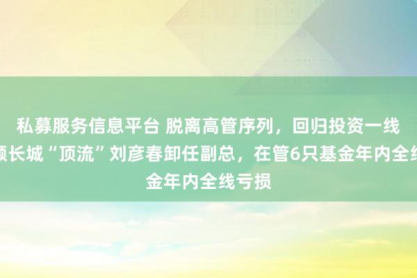 私募服务信息平台 脱离高管序列，回归投资一线！景顺长城“顶流”刘彦春卸任副总，在管6只基金年内全线亏损