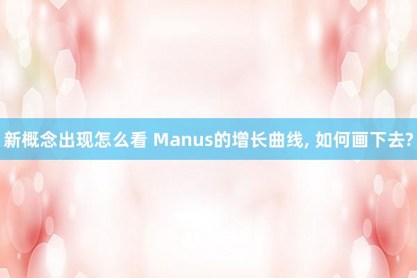 新概念出现怎么看 Manus的增长曲线, 如何画下去?