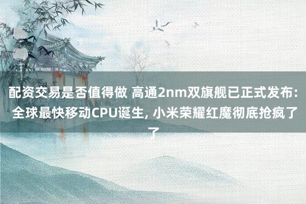 配资交易是否值得做 高通2nm双旗舰已正式发布: 全球最快移动CPU诞生, 小米荣耀红魔彻底抢疯了