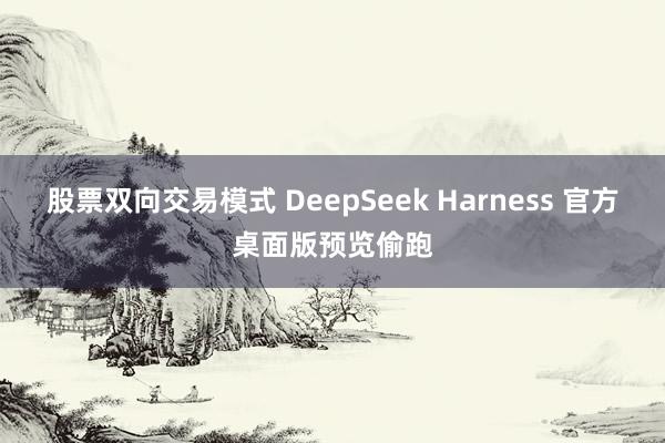 股票双向交易模式 DeepSeek Harness 官方桌面版预览偷跑