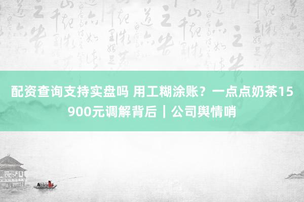 配资查询支持实盘吗 用工糊涂账？一点点奶茶15900元调解背后｜公司舆情哨