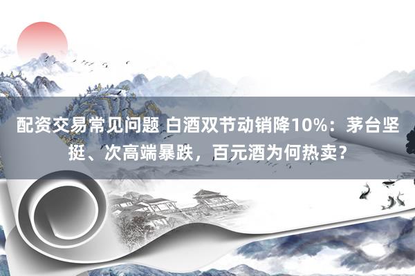配资交易常见问题 白酒双节动销降10%：茅台坚挺、次高端暴跌，百元酒为何热卖？
