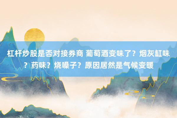杠杆炒股是否对接券商 葡萄酒变味了?烟灰缸味?药味?烧嗓子?原因居然是气候变暖