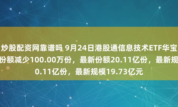 炒股配资网靠谱吗 9月24日港股通信息技术ETF华宝（159131）份额减少100.00万份，最新份额20.11亿份，最新规模19.73亿元