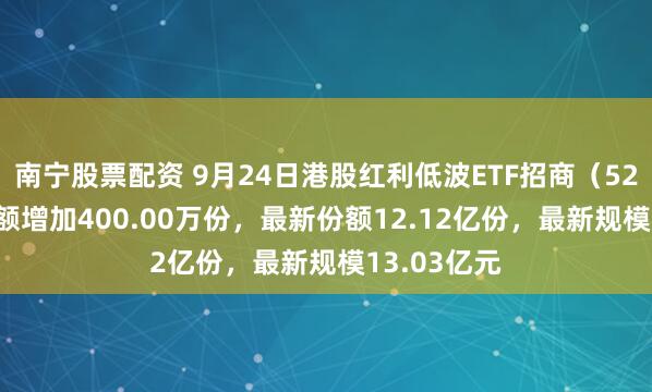 南宁股票配资 9月24日港股红利低波ETF招商（520550）份额增加400.00万份，最新份额12.12亿份，最新规模13.03亿元