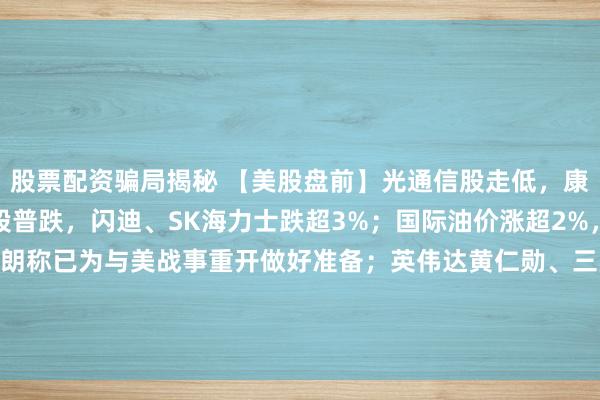 股票配资骗局揭秘 【美股盘前】光通信股走低，康宁跌超3%；存储芯片股普跌，闪迪、SK海力士跌超3%；国际油价涨超2%，现货黄金跌超3%，伊朗称已为与美战事重开做好准备；英伟达黄仁勋、三星电子李在镕、SK集团崔泰源据报28日将再次在美会面 | 每经网