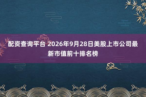 配资查询平台 2026年9月28日美股上市公司最新市值前十排名榜