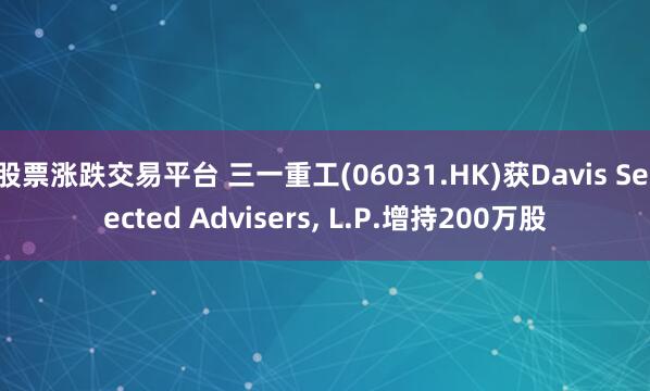 股票涨跌交易平台 三一重工(06031.HK)获Davis Selected Advisers, L.P.增持200万股