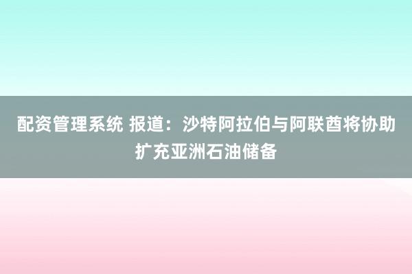 配资管理系统 报道：沙特阿拉伯与阿联酋将协助扩充亚洲石油储备