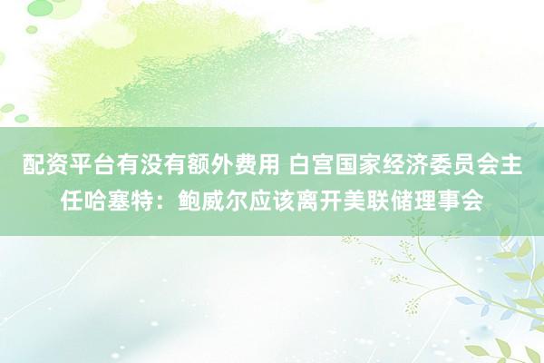 配资平台有没有额外费用 白宫国家经济委员会主任哈塞特：鲍威尔应该离开美联储理事会