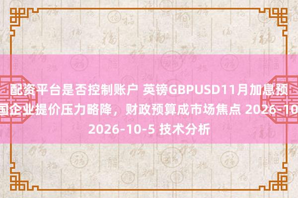 配资平台是否控制账户 英镑GBPUSD11月加息预期升温，英国企业提价压力略降，财政预算成市场焦点 2026-10-5 技术分析