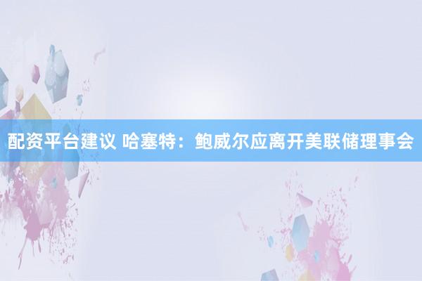 配资平台建议 哈塞特:鲍威尔应离开美联储理事会