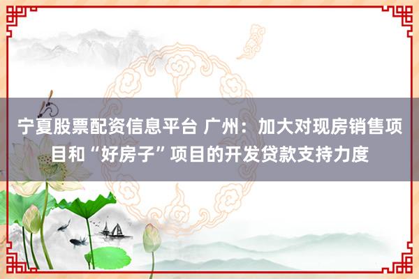 宁夏股票配资信息平台 广州：加大对现房销售项目和“好房子”项目的开发贷款支持力度