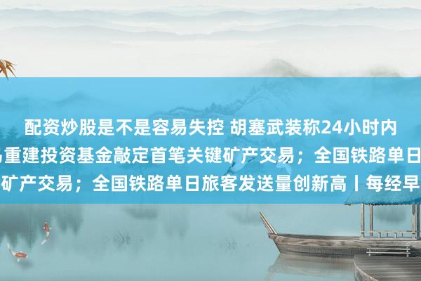 配资炒股是不是容易失控 胡塞武装称24小时内遭沙特空袭94次；美乌重建投资基金敲定首笔关键矿产交易；全国铁路单日旅客发送量创新高丨每经早参