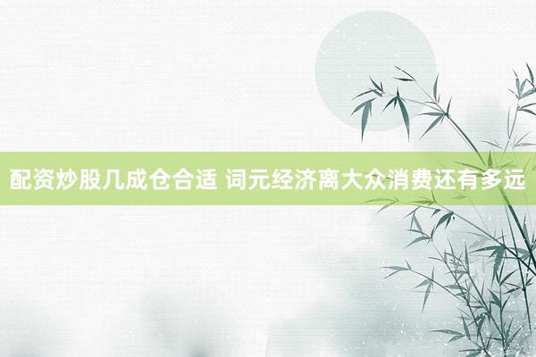 配资炒股几成仓合适 词元经济离大众消费还有多远