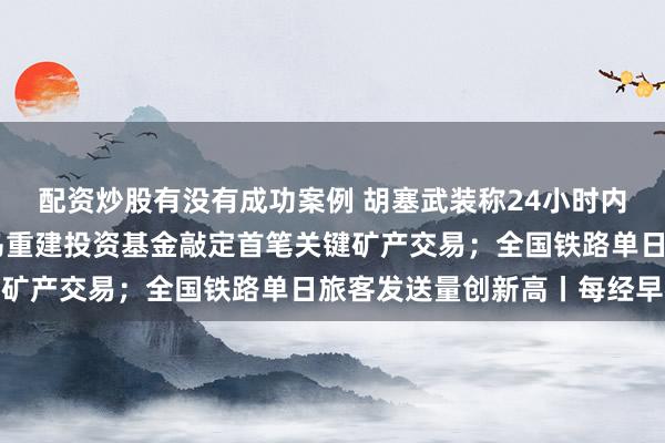 配资炒股有没有成功案例 胡塞武装称24小时内遭沙特空袭94次；美乌重建投资基金敲定首笔关键矿产交易；全国铁路单日旅客发送量创新高丨每经早参