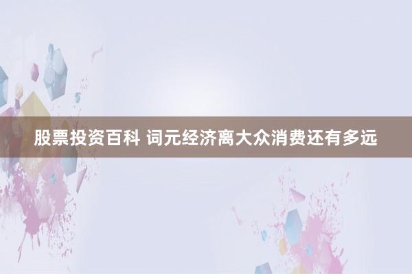股票投资百科 词元经济离大众消费还有多远