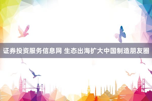 证券投资服务信息网 生态出海扩大中国制造朋友圈