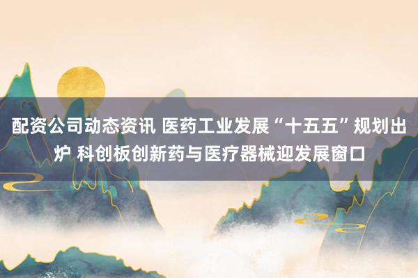 配资公司动态资讯 医药工业发展“十五五”规划出炉 科创板创新药与医疗器械迎发展窗口