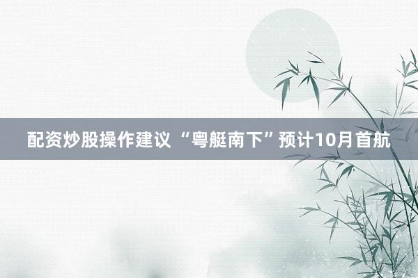 配资炒股操作建议 “粤艇南下”预计10月首航